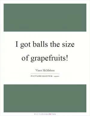 I got balls the size of grapefruits! Picture Quote #1