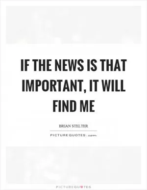 If the news is that important, it will find me Picture Quote #1