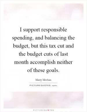 I support responsible spending, and balancing the budget, but this tax cut and the budget cuts of last month accomplish neither of these goals Picture Quote #1
