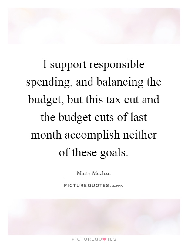 I support responsible spending, and balancing the budget, but this tax cut and the budget cuts of last month accomplish neither of these goals Picture Quote #1