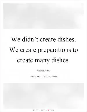 We didn’t create dishes. We create preparations to create many dishes Picture Quote #1