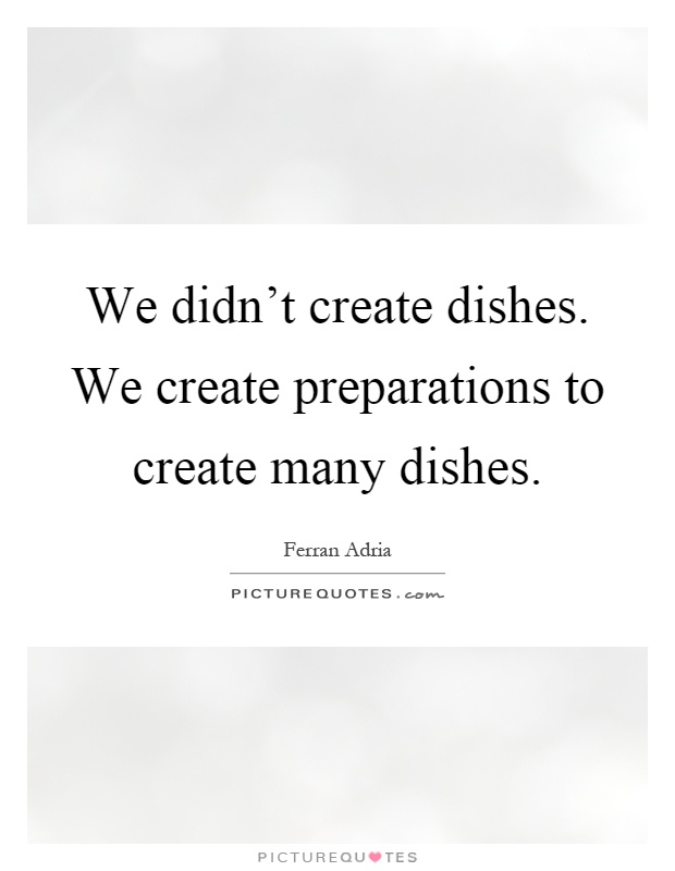 We didn't create dishes. We create preparations to create many dishes Picture Quote #1