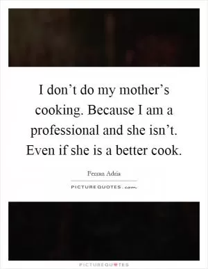 I don’t do my mother’s cooking. Because I am a professional and she isn’t. Even if she is a better cook Picture Quote #1