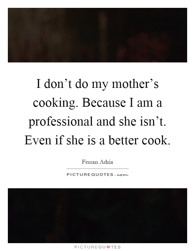 I don't do my mother's cooking. Because I am a professional and she isn't. Even if she is a better cook Picture Quote #1