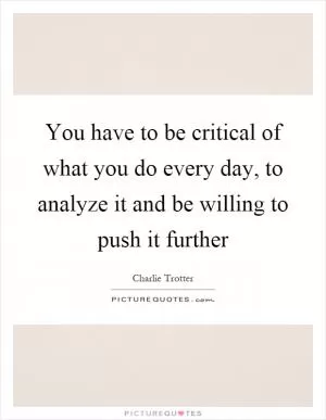 You have to be critical of what you do every day, to analyze it and be willing to push it further Picture Quote #1