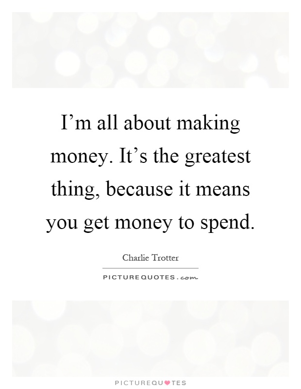 I'm all about making money. It's the greatest thing, because it means you get money to spend Picture Quote #1