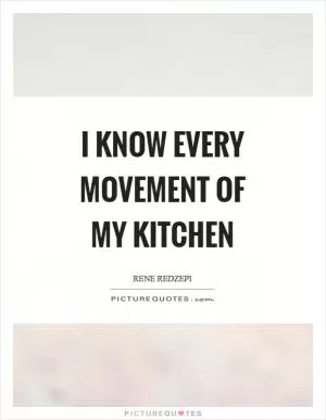 I know every movement of my kitchen Picture Quote #1
