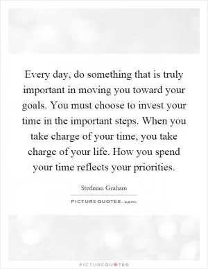 Every day, do something that is truly important in moving you toward your goals. You must choose to invest your time in the important steps. When you take charge of your time, you take charge of your life. How you spend your time reflects your priorities Picture Quote #1