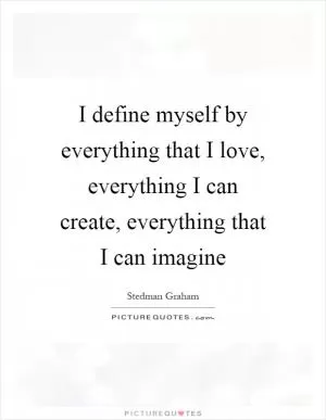 I define myself by everything that I love, everything I can create, everything that I can imagine Picture Quote #1