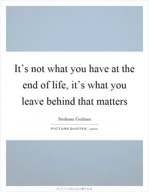 It’s not what you have at the end of life, it’s what you leave behind that matters Picture Quote #1