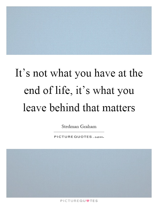 It's not what you have at the end of life, it's what you leave behind that matters Picture Quote #1