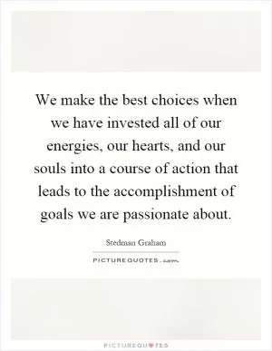 We make the best choices when we have invested all of our energies, our hearts, and our souls into a course of action that leads to the accomplishment of goals we are passionate about Picture Quote #1