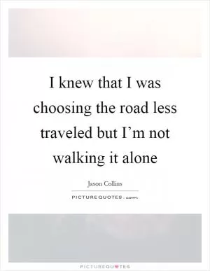 I knew that I was choosing the road less traveled but I’m not walking it alone Picture Quote #1