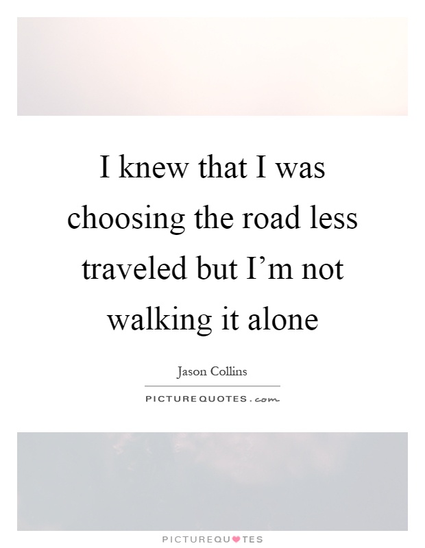 I knew that I was choosing the road less traveled but I'm not walking it alone Picture Quote #1