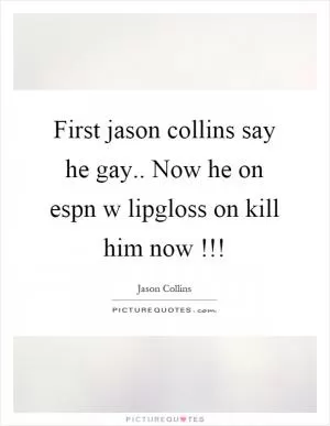 First jason collins say he gay.. Now he on espn w lipgloss on kill him now!!! Picture Quote #1