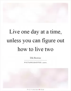 Live one day at a time, unless you can figure out how to live two Picture Quote #1