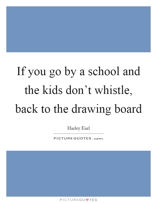 If you go by a school and the kids don't whistle, back to the drawing board Picture Quote #1