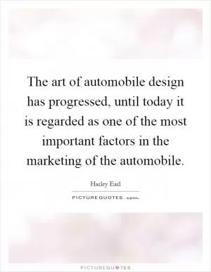 The art of automobile design has progressed, until today it is regarded as one of the most important factors in the marketing of the automobile Picture Quote #1