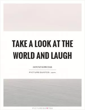Take a look at the world and laugh Picture Quote #1