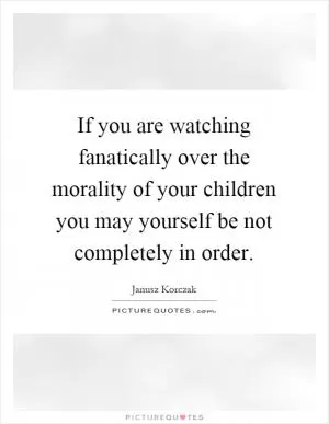 If you are watching fanatically over the morality of your children you may yourself be not completely in order Picture Quote #1