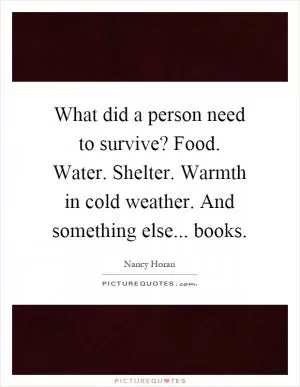 What did a person need to survive? Food. Water. Shelter. Warmth in cold weather. And something else... books Picture Quote #1
