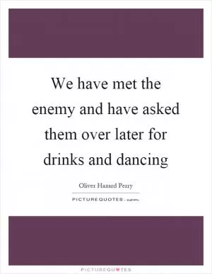 We have met the enemy and have asked them over later for drinks and dancing Picture Quote #1