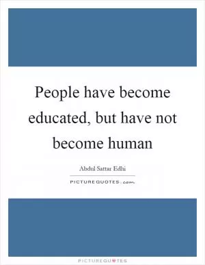 People have become educated, but have not become human Picture Quote #1