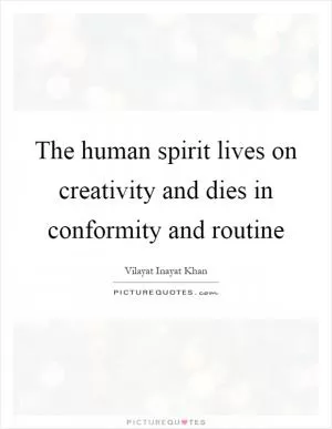 The human spirit lives on creativity and dies in conformity and routine Picture Quote #1