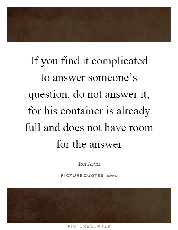 If you find it complicated to answer someone's question, do not answer it, for his container is already full and does not have room for the answer Picture Quote #1