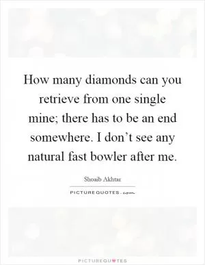 How many diamonds can you retrieve from one single mine; there has to be an end somewhere. I don’t see any natural fast bowler after me Picture Quote #1