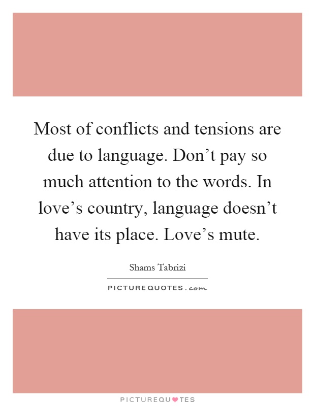 Most of conflicts and tensions are due to language. Don't pay so much attention to the words. In love's country, language doesn't have its place. Love's mute Picture Quote #1