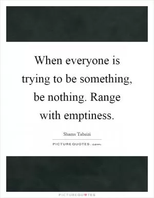 When everyone is trying to be something, be nothing. Range with emptiness Picture Quote #1