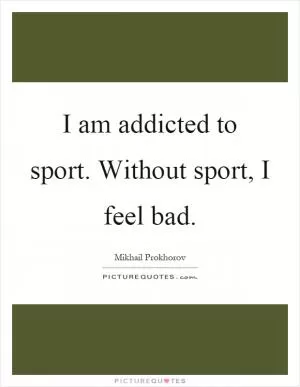 I am addicted to sport. Without sport, I feel bad Picture Quote #1