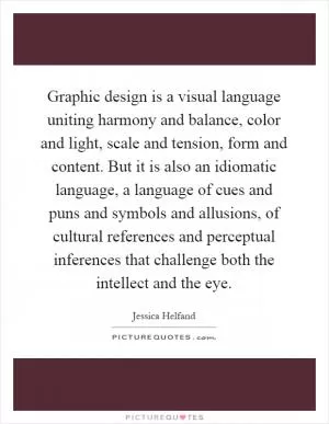 Graphic design is a visual language uniting harmony and balance, color and light, scale and tension, form and content. But it is also an idiomatic language, a language of cues and puns and symbols and allusions, of cultural references and perceptual inferences that challenge both the intellect and the eye Picture Quote #1