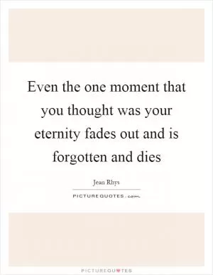Even the one moment that you thought was your eternity fades out and is forgotten and dies Picture Quote #1