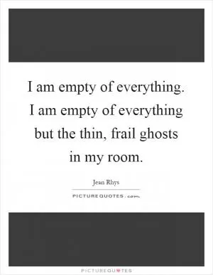 I am empty of everything. I am empty of everything but the thin, frail ghosts in my room Picture Quote #1