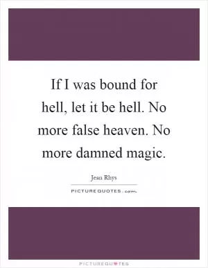 If I was bound for hell, let it be hell. No more false heaven. No more damned magic Picture Quote #1