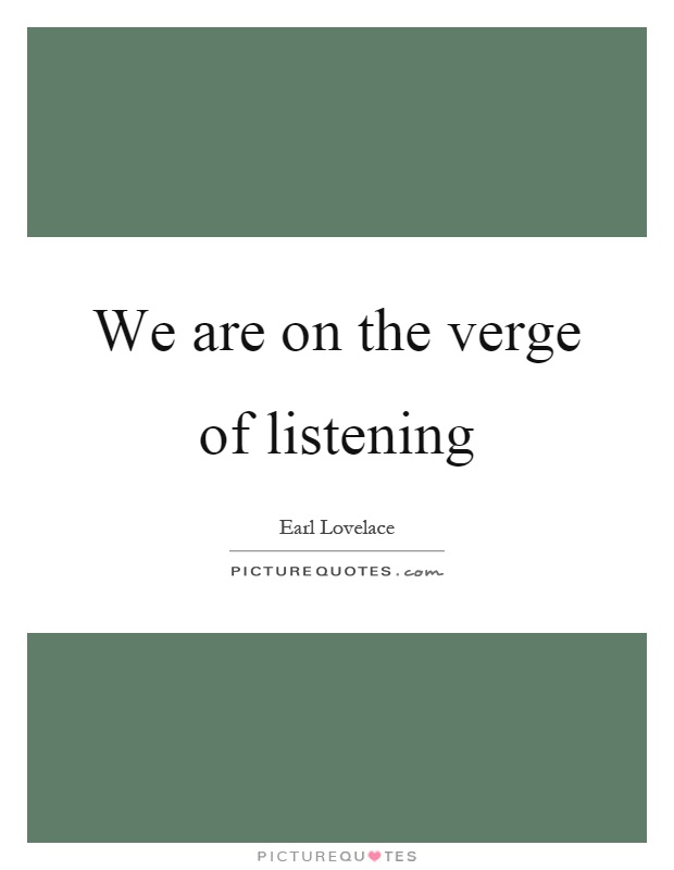 We are on the verge of listening Picture Quote #1