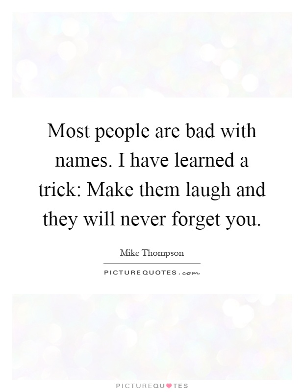 Most people are bad with names. I have learned a trick: Make them laugh and they will never forget you Picture Quote #1