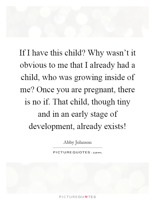 If I have this child? Why wasn't it obvious to me that I already had a child, who was growing inside of me? Once you are pregnant, there is no if. That child, though tiny and in an early stage of development, already exists! Picture Quote #1