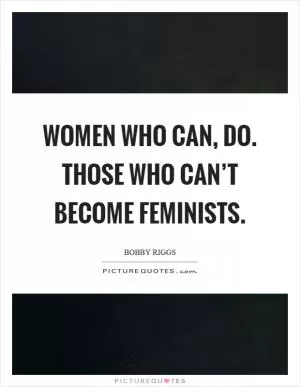 Women who can, do. Those who can’t become feminists Picture Quote #1