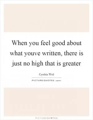 When you feel good about what youve written, there is just no high that is greater Picture Quote #1