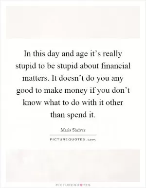 In this day and age it’s really stupid to be stupid about financial matters. It doesn’t do you any good to make money if you don’t know what to do with it other than spend it Picture Quote #1