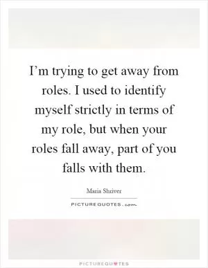 I’m trying to get away from roles. I used to identify myself strictly in terms of my role, but when your roles fall away, part of you falls with them Picture Quote #1