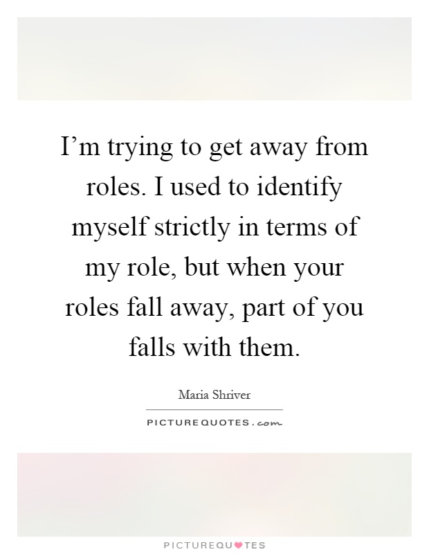 I'm trying to get away from roles. I used to identify myself strictly in terms of my role, but when your roles fall away, part of you falls with them Picture Quote #1