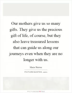Our mothers give us so many gifts. They give us the precious gift of life, of course, but they also leave treasured lessons that can guide us along our journeys even when they are no longer with us Picture Quote #1