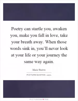 Poetry can startle you, awaken you, make you fall in love, take your breath away. When those words sink in, you’ll never look at your life or your journey the same way again Picture Quote #1