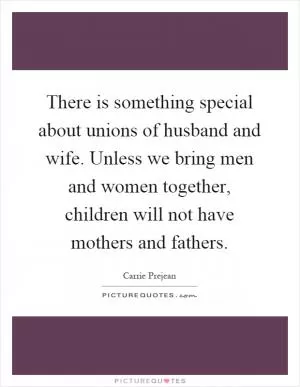 There is something special about unions of husband and wife. Unless we bring men and women together, children will not have mothers and fathers Picture Quote #1