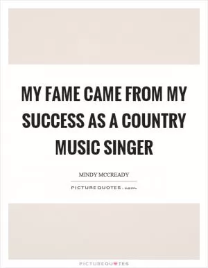 My fame came from my success as a country music singer Picture Quote #1