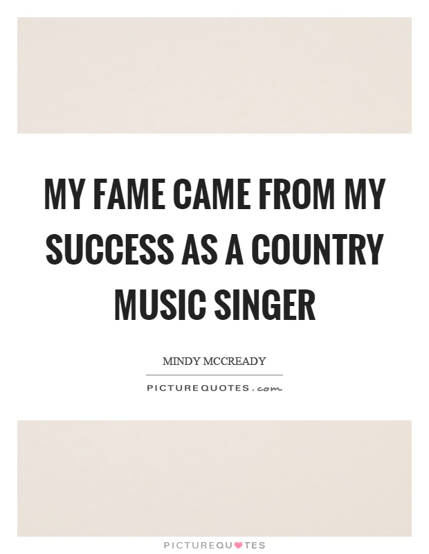 My fame came from my success as a country music singer Picture Quote #1